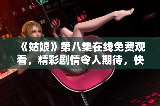 《姑娘》第八集在线免费观看，精彩剧情令人期待，快来一睹为快！