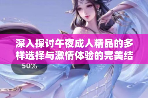深入探讨午夜成人精品的多样选择与激情体验的完美结合