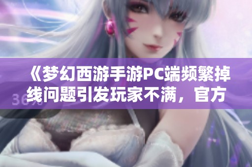 《梦幻西游手游PC端频繁掉线问题引发玩家不满，官方紧急维护中》