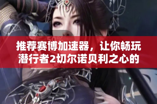 推荐赛博加速器，让你畅玩潜行者2切尔诺贝利之心的免费加速体验