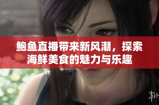 鲍鱼直播带来新风潮，探索海鲜美食的魅力与乐趣