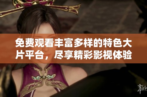 免费观看丰富多样的特色大片平台，尽享精彩影视体验