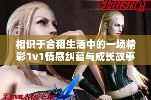 相识于合租生活中的一场精彩1v1情感纠葛与成长故事