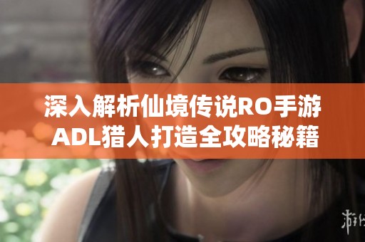 深入解析仙境传说RO手游 ADL猎人打造全攻略秘籍