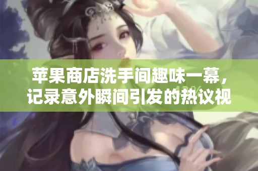苹果商店洗手间趣味一幕，记录意外瞬间引发的热议视频