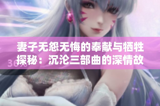 妻子无怨无悔的奉献与牺牲探秘：沉沦三部曲的深情故事