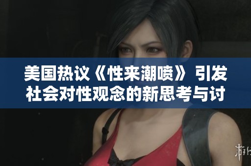 美国热议《性来潮喷》 引发社会对性观念的新思考与讨论