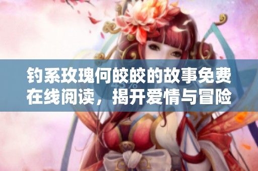 钓系玫瑰何皎皎的故事免费在线阅读，揭开爱情与冒险的秘密