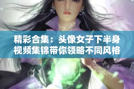 精彩合集：头像女子下半身视频集锦带你领略不同风格与魅力