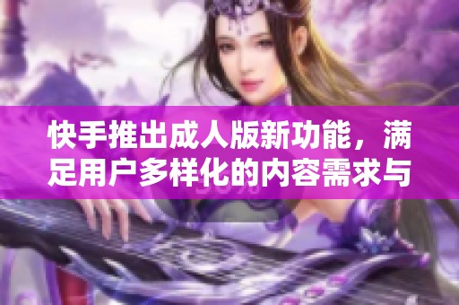 快手推出成人版新功能，满足用户多样化的内容需求与体验