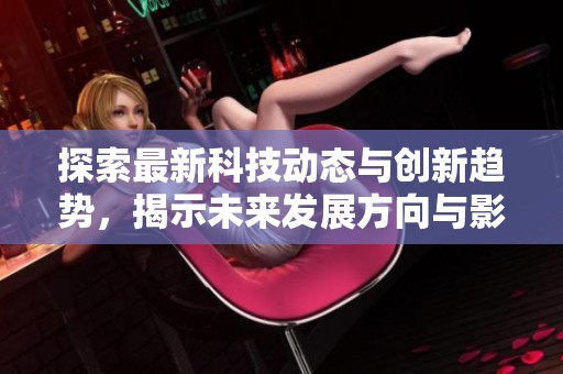 探索最新科技动态与创新趋势，揭示未来发展方向与影响力