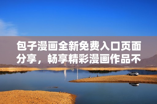 包子漫画全新免费入口页面分享，畅享精彩漫画作品不容错过