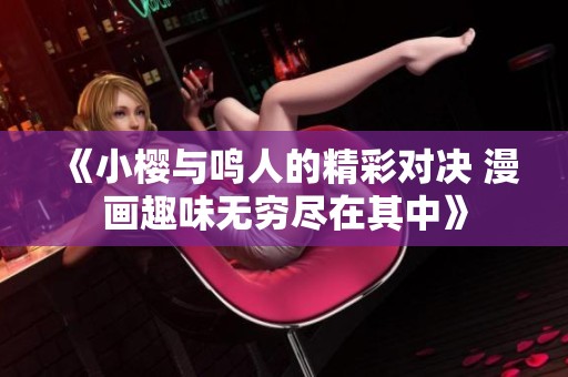《小樱与鸣人的精彩对决 漫画趣味无穷尽在其中》