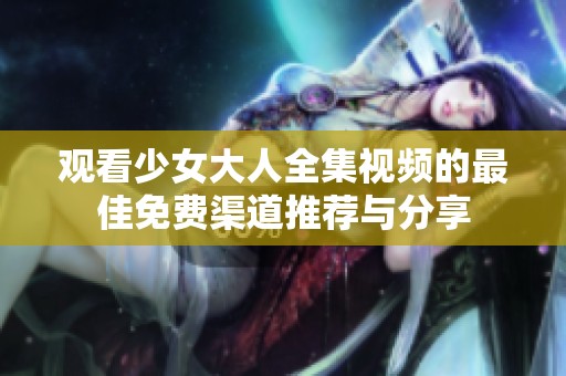 观看少女大人全集视频的最佳免费渠道推荐与分享