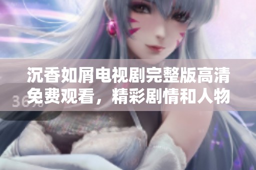 沉香如屑电视剧完整版高清免费观看，精彩剧情和人物值得一看