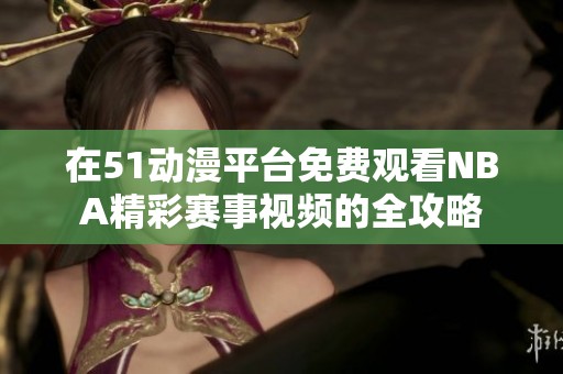 在51动漫平台免费观看NBA精彩赛事视频的全攻略