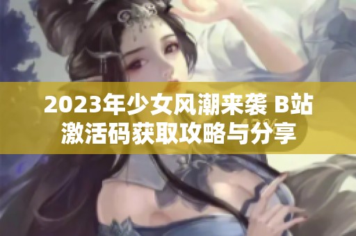 2023年少女风潮来袭 B站激活码获取攻略与分享