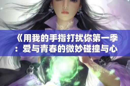 《用我的手指打扰你第一季：爱与青春的微妙碰撞与心动旅程》