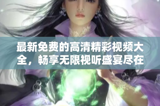 最新免费的高清精彩视频大全，畅享无限视听盛宴尽在这里