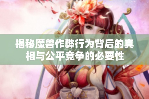 揭秘魔兽作弊行为背后的真相与公平竞争的必要性