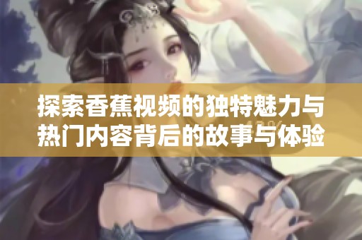 探索香蕉视频的独特魅力与热门内容背后的故事与体验
