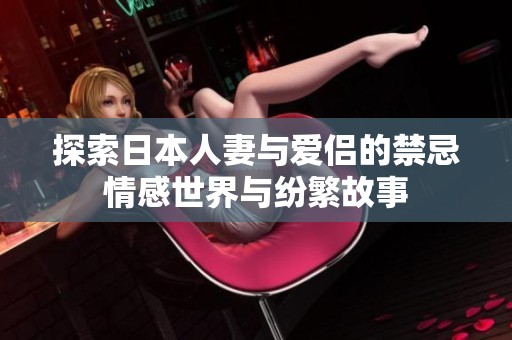 探索日本人妻与爱侣的禁忌情感世界与纷繁故事