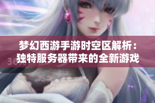 梦幻西游手游时空区解析：独特服务器带来的全新游戏体验与魅力