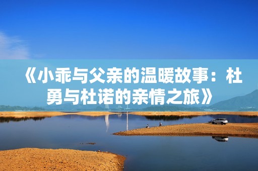 《小乖与父亲的温暖故事：杜勇与杜诺的亲情之旅》