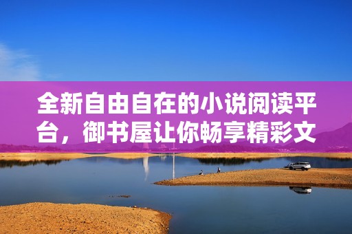 全新自由自在的小说阅读平台，御书屋让你畅享精彩文学世界