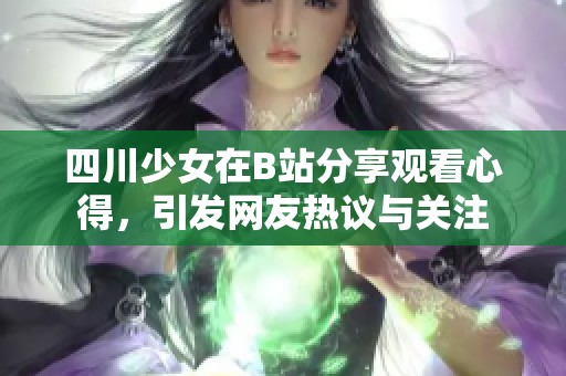 四川少女在B站分享观看心得，引发网友热议与关注
