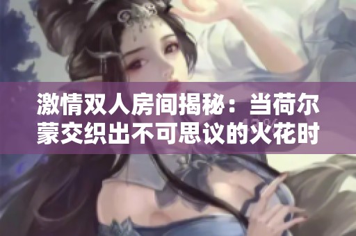 激情双人房间揭秘：当荷尔蒙交织出不可思议的火花时