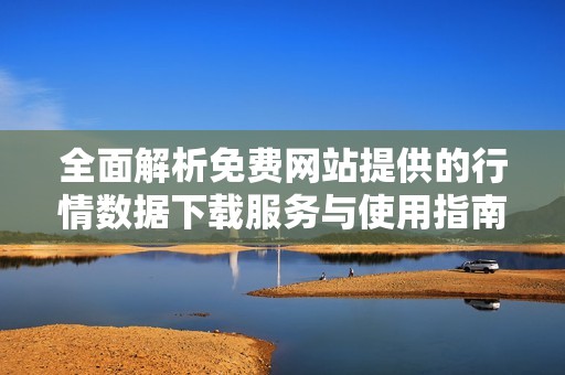 全面解析免费网站提供的行情数据下载服务与使用指南