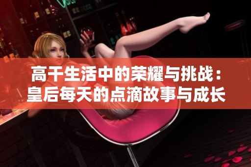 高干生活中的荣耀与挑战：皇后每天的点滴故事与成长之路