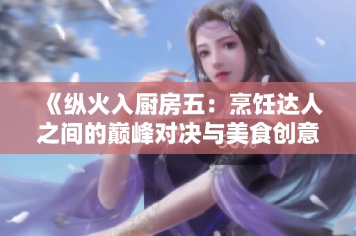 《纵火入厨房五：烹饪达人之间的巅峰对决与美食创意比拼》