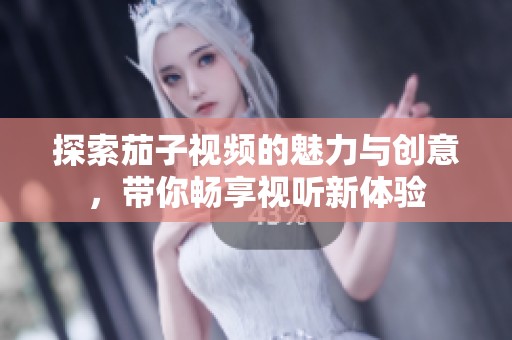 探索茄子视频的魅力与创意，带你畅享视听新体验