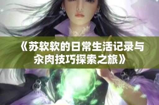 《苏软软的日常生活记录与汆肉技巧探索之旅》