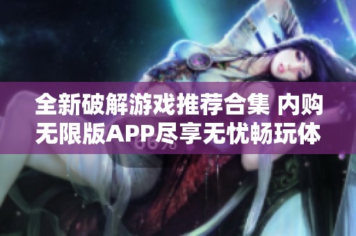 全新破解游戏推荐合集 内购无限版APP尽享无忧畅玩体验