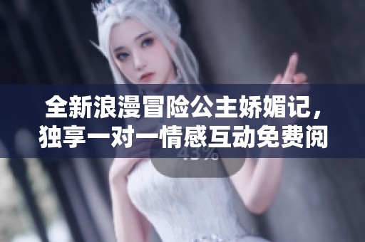 全新浪漫冒险公主娇媚记，独享一对一情感互动免费阅读体验