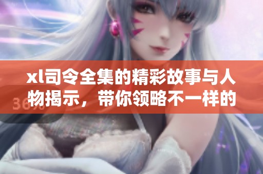 xl司令全集的精彩故事与人物揭示，带你领略不一样的传奇世界