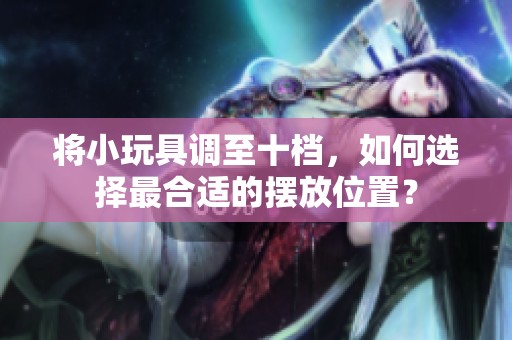 将小玩具调至十档，如何选择最合适的摆放位置？