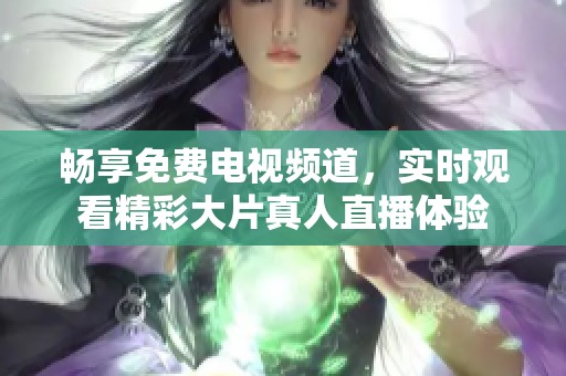 畅享免费电视频道，实时观看精彩大片真人直播体验