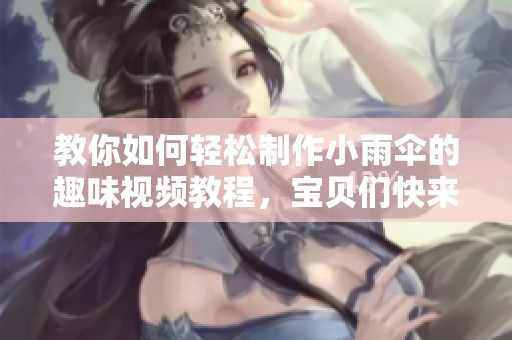教你如何轻松制作小雨伞的趣味视频教程，宝贝们快来学习吧