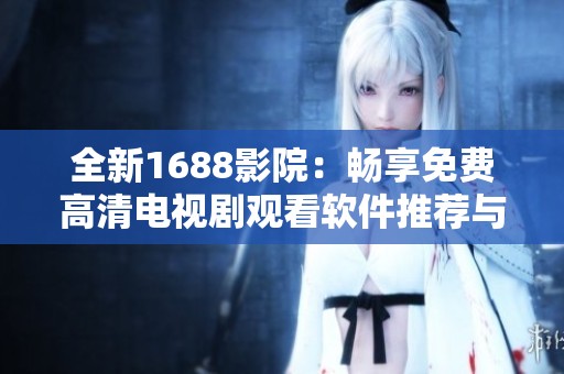 全新1688影院：畅享免费高清电视剧观看软件推荐与体验