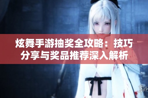 炫舞手游抽奖全攻略：技巧分享与奖品推荐深入解析