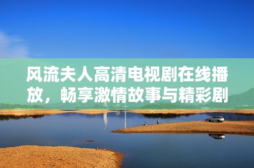 风流夫人高清电视剧在线播放，畅享激情故事与精彩剧情尽在其中