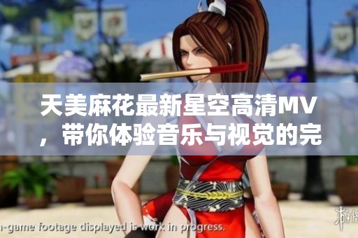 天美麻花最新星空高清MV，带你体验音乐与视觉的完美融合