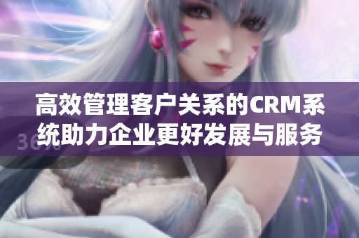 高效管理客户关系的CRM系统助力企业更好发展与服务优化