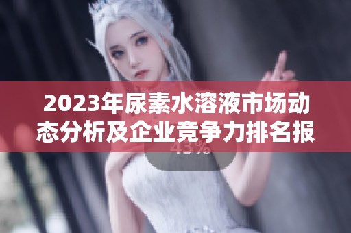 2023年尿素水溶液市场动态分析及企业竞争力排名报告