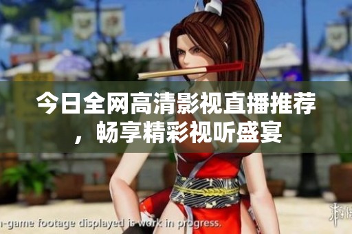 今日全网高清影视直播推荐，畅享精彩视听盛宴