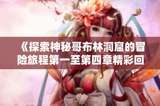 《探索神秘哥布林洞窟的冒险旅程第一至第四章精彩回顾》